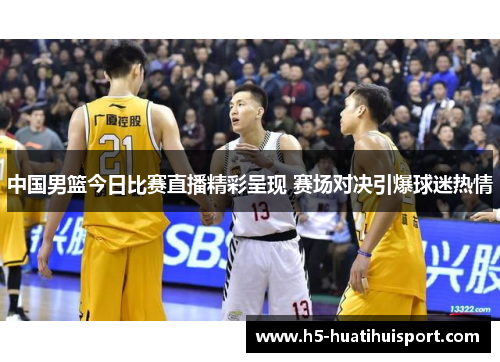 中国男篮今日比赛直播精彩呈现 赛场对决引爆球迷热情