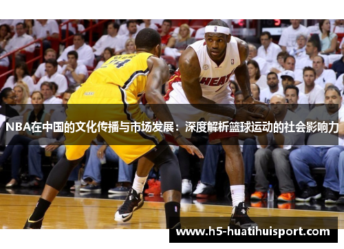 NBA在中国的文化传播与市场发展：深度解析篮球运动的社会影响力